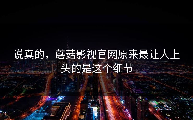 说真的，蘑菇影视官网原来最让人上头的是这个细节