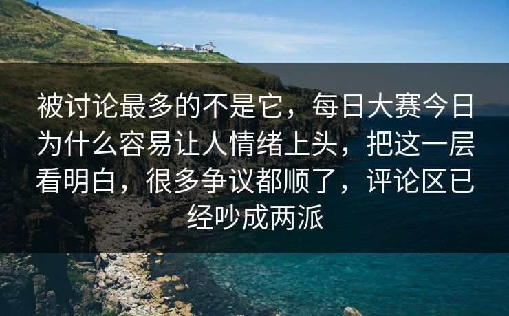 被讨论最多的不是它，每日大赛今日为什么容易让人情绪上头，把这一层看明白，很多争议都顺了，评论区已经吵成两派