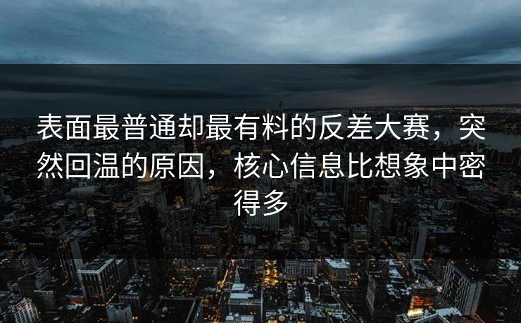 表面最普通却最有料的反差大赛，突然回温的原因，核心信息比想象中密得多