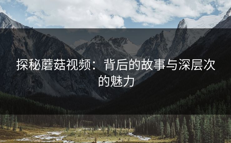 探秘蘑菇视频：背后的故事与深层次的魅力