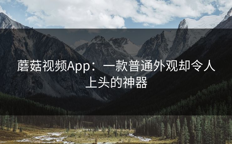 蘑菇视频App：一款普通外观却令人上头的神器